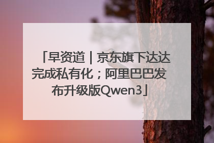 早资道｜京东旗下达达完成私有化；阿里巴巴发布升级版Qwen3