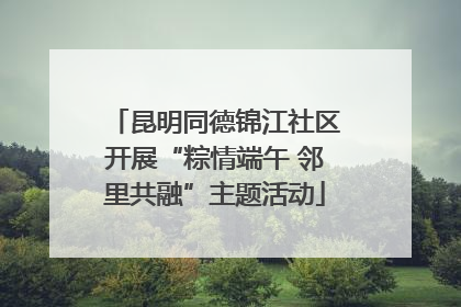 昆明同德锦江社区开展“粽情端午 邻里共融”主题活动