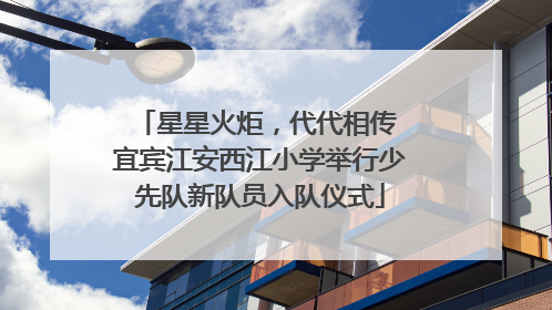 星星火炬，代代相传 宜宾江安西江小学举行少先队新队员入队仪式