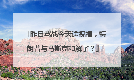 昨日骂战今天送祝福，特朗普与马斯克和解了？