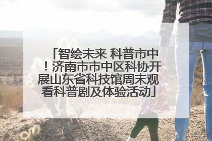 智绘未来 科普市中！济南市市中区科协开展山东省科技馆周末观看科普剧及体验活动