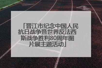 晋江市纪念中国人民抗日战争暨世界反法西斯战争胜利80周年图片展主题活动