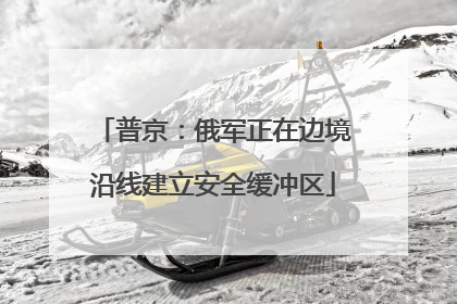 普京：俄军正在边境沿线建立安全缓冲区