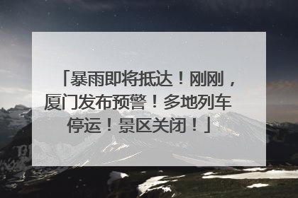 暴雨即将抵达！刚刚，厦门发布预警！多地列车停运！景区关闭！