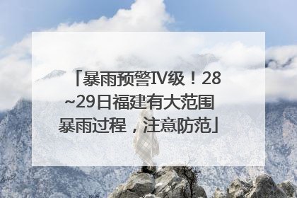 暴雨预警Ⅳ级！28~29日福建有大范围暴雨过程，注意防范