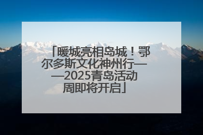 暖城亮相岛城！鄂尔多斯文化神州行——2025青岛活动周即将开启