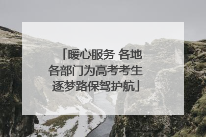 暖心服务 各地各部门为高考考生逐梦路保驾护航