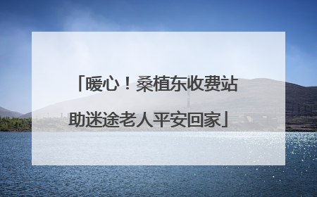 暖心！桑植东收费站助迷途老人平安回家