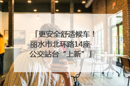 更安全舒适候车！丽水市北环路14座公交站台“上新”