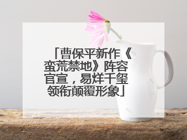 曹保平新作《蛮荒禁地》阵容官宣，易烊千玺领衔颠覆形象