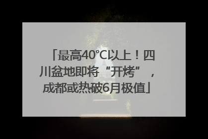 最高40℃以上！四川盆地即将“开烤”，成都或热破6月极值