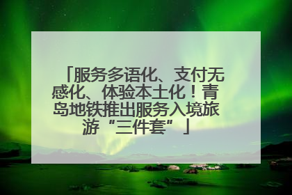 服务多语化、支付无感化、体验本土化！青岛地铁推出服务入境旅游“三件套”