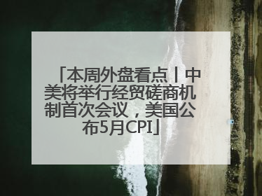 本周外盘看点丨中美将举行经贸磋商机制首次会议，美国公布5月CPI