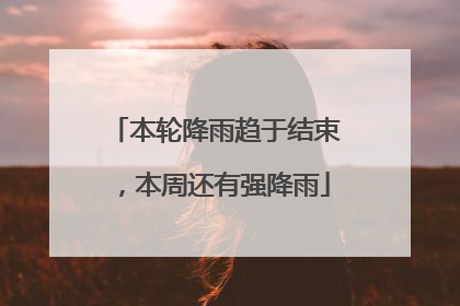 本轮降雨趋于结束，本周还有强降雨