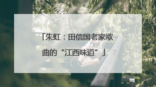 朱虹：田信国老家歌曲的“江西味道”