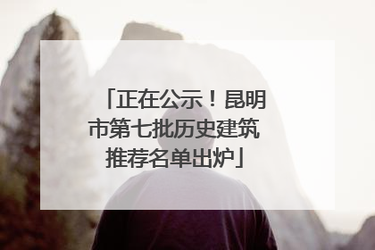 正在公示！昆明市第七批历史建筑推荐名单出炉