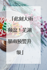 此刻大雨倾盆！芜湖暴雨预警升级