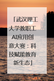 武汉理工大学教职工AI应用创意大赛：科技赋能教育新生态