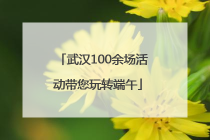 武汉100余场活动带您玩转端午