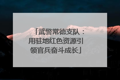 武警常德支队：用驻地红色资源引领官兵奋斗成长