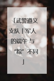 武警遵义支队︱军人的端午 与“粽”不同