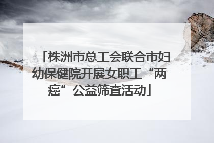 株洲市总工会联合市妇幼保健院开展女职工“两癌”公益筛查活动