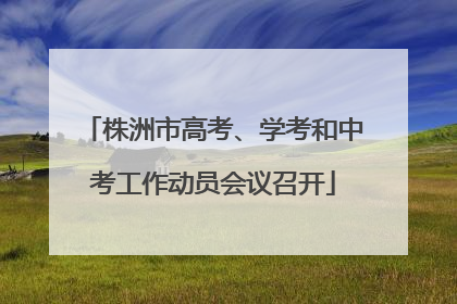 株洲市高考、学考和中考工作动员会议召开