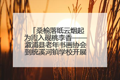 桑榆落纸云烟起 为霞入砚桃李香——溆浦县老年书画协会到统溪河镇学校开展书画进校园活动