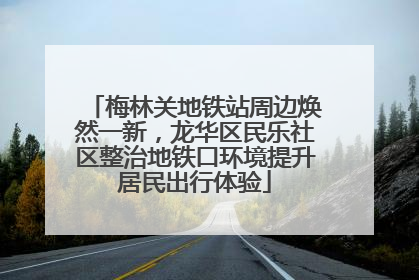 梅林关地铁站周边焕然一新，龙华区民乐社区整治地铁口环境提升居民出行体验