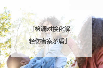 检调对接化解轻伤害案矛盾
