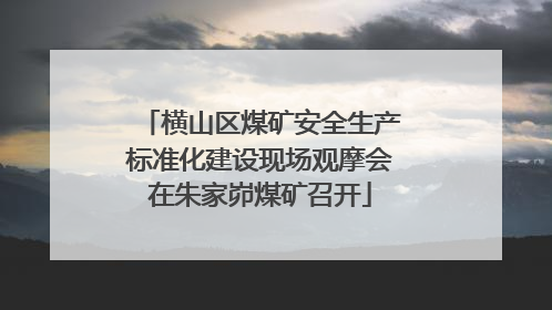 横山区煤矿安全生产标准化建设现场观摩会在朱家峁煤矿召开