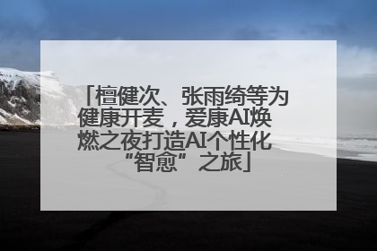 檀健次、张雨绮等为健康开麦，爱康AI焕燃之夜打造AI个性化“智愈”之旅