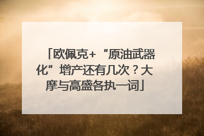 欧佩克+“原油武器化”增产还有几次？大摩与高盛各执一词