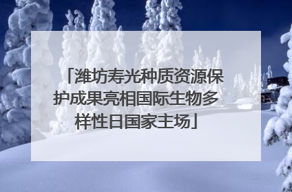 潍坊寿光种质资源保护成果亮相国际生物多样性日国家主场