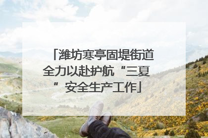 潍坊寒亭固堤街道全力以赴护航“三夏”安全生产工作