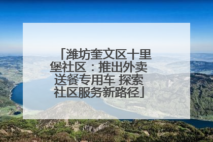 潍坊奎文区十里堡社区：推出外卖送餐专用车 探索社区服务新路径
