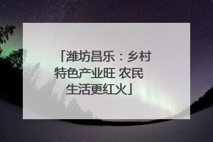 潍坊昌乐：乡村特色产业旺 农民生活更红火