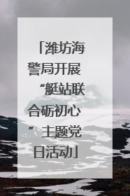 潍坊海警局开展“艇站联合砺初心”主题党日活动