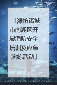 潍坊诸城市南湖区开展消防安全培训及应急演练活动