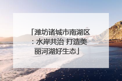 潍坊诸城市南湖区：水岸共治 打造美丽河湖好生态