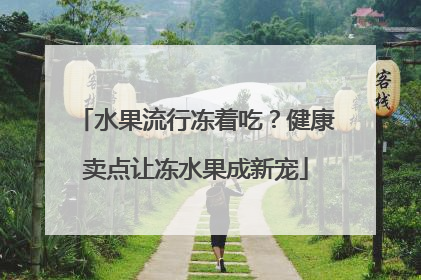 水果流行冻着吃？健康卖点让冻水果成新宠