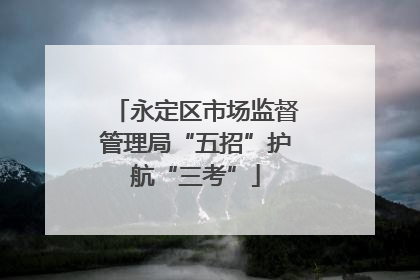 永定区市场监督管理局“五招”护航“三考”