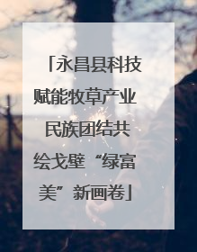 永昌县科技赋能牧草产业 民族团结共绘戈壁“绿富美”新画卷