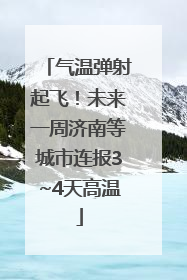 气温弹射起飞！未来一周济南等城市连报3~4天高温