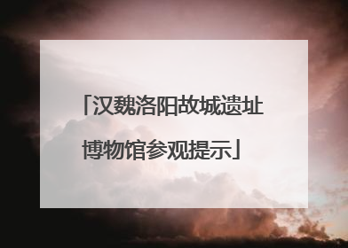 汉魏洛阳故城遗址博物馆参观提示
