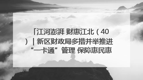 江河澎湃 财惠江北（40）｜新区财政局多措并举推进“一卡通”管理 保障惠民惠农补贴精准高效发放