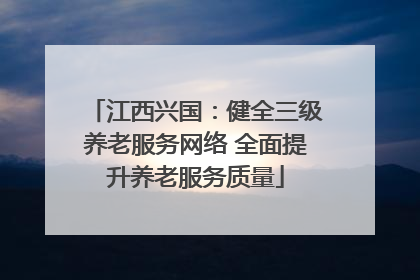 江西兴国：健全三级养老服务网络 全面提升养老服务质量