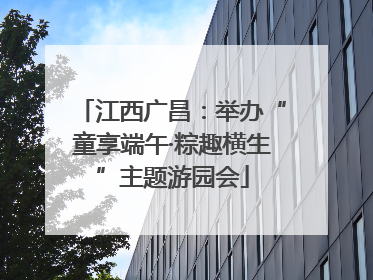 江西广昌：举办“童享端午·粽趣横生”主题游园会