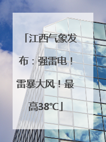 江西气象发布：强雷电！雷暴大风！最高38℃