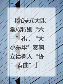沉浸式大课堂成特别“六一”礼，“大小东华”奏响立德树人“协奏曲”